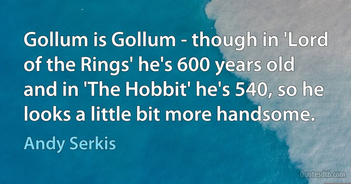 Gollum is Gollum - though in 'Lord of the Rings' he's 600 years old and in 'The Hobbit' he's 540, so he looks a little bit more handsome. (Andy Serkis)