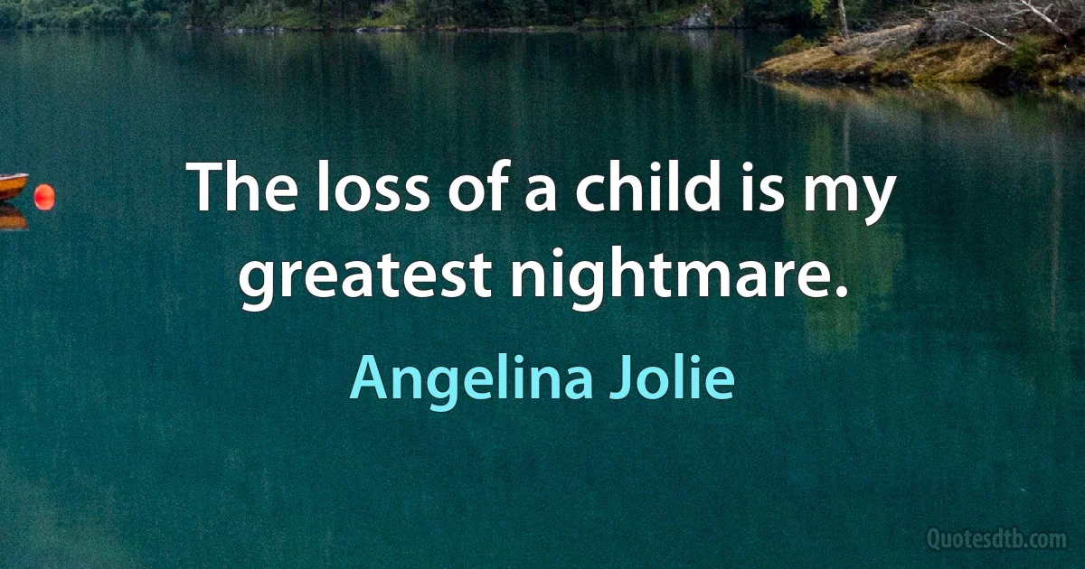 The loss of a child is my greatest nightmare. (Angelina Jolie)