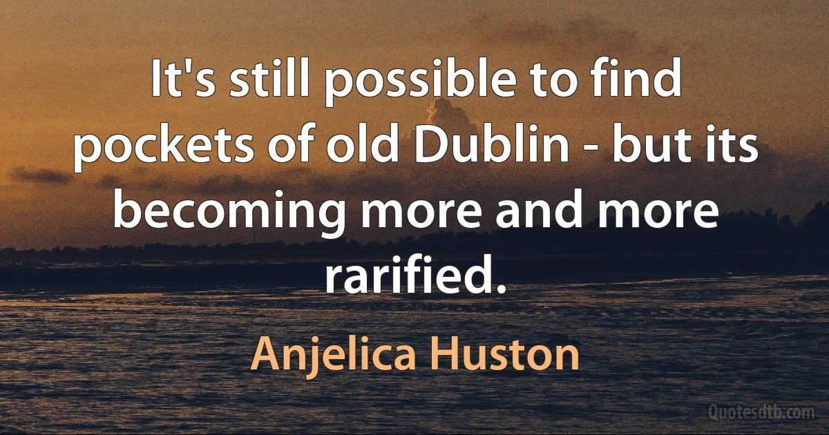 It's still possible to find pockets of old Dublin - but its becoming more and more rarified. (Anjelica Huston)