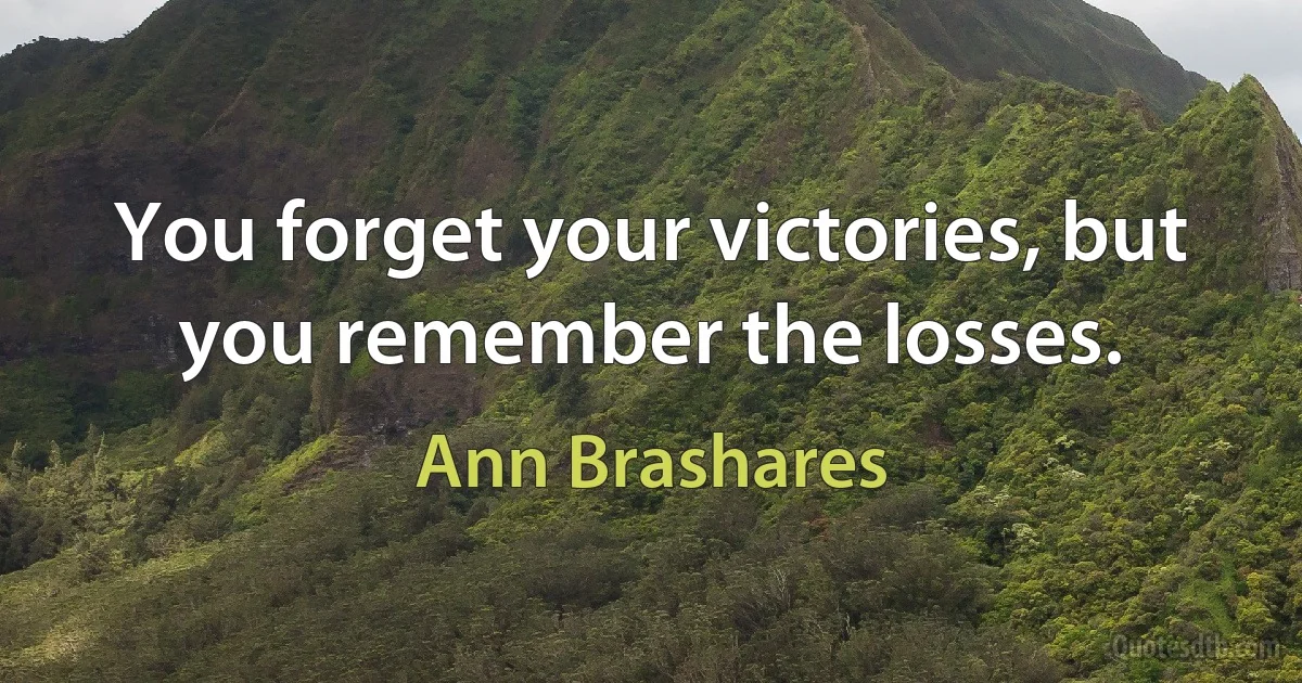 You forget your victories, but you remember the losses. (Ann Brashares)