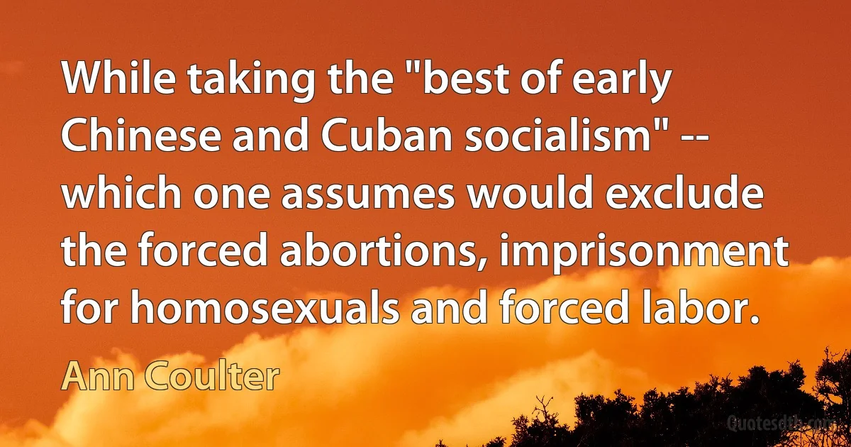 While taking the "best of early Chinese and Cuban socialism" -- which one assumes would exclude the forced abortions, imprisonment for homosexuals and forced labor. (Ann Coulter)