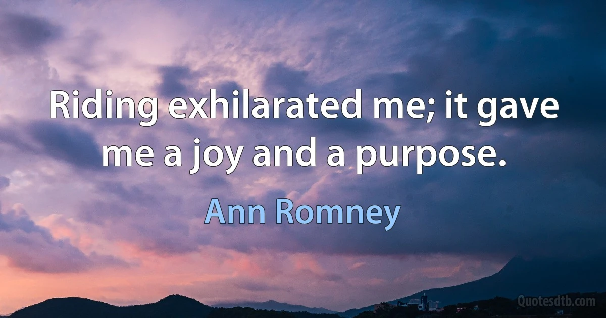 Riding exhilarated me; it gave me a joy and a purpose. (Ann Romney)