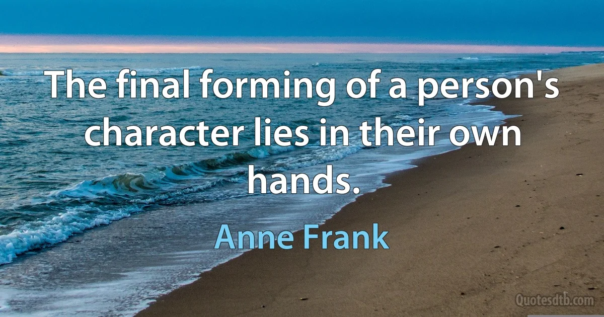 The final forming of a person's character lies in their own hands. (Anne Frank)