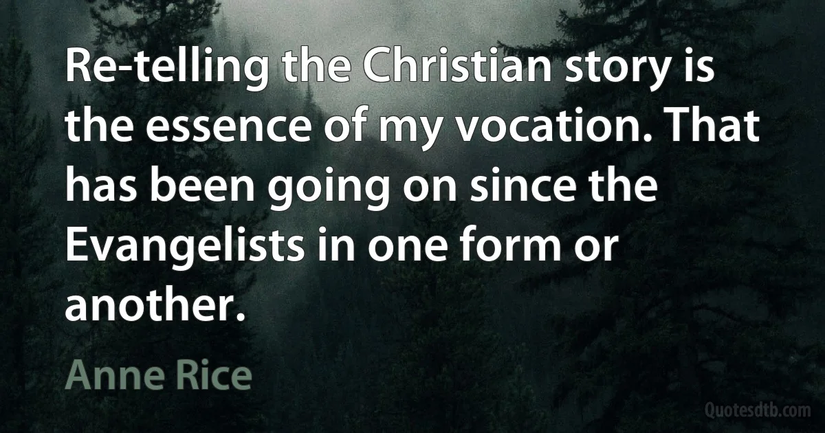 Re-telling the Christian story is the essence of my vocation. That has been going on since the Evangelists in one form or another. (Anne Rice)