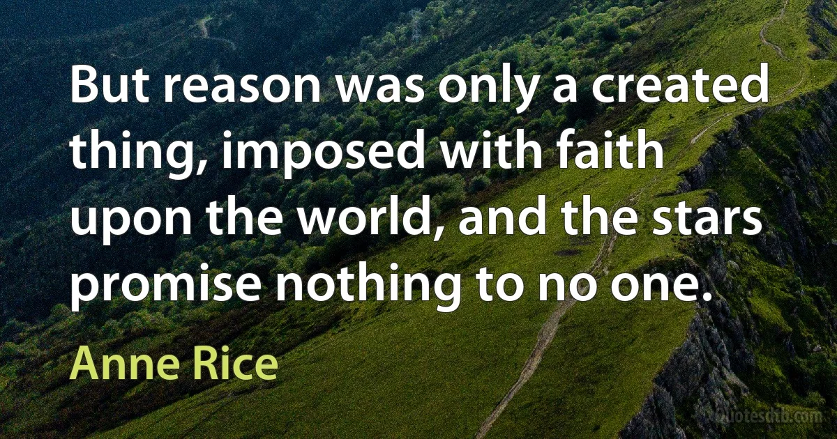 But reason was only a created thing, imposed with faith upon the world, and the stars promise nothing to no one. (Anne Rice)