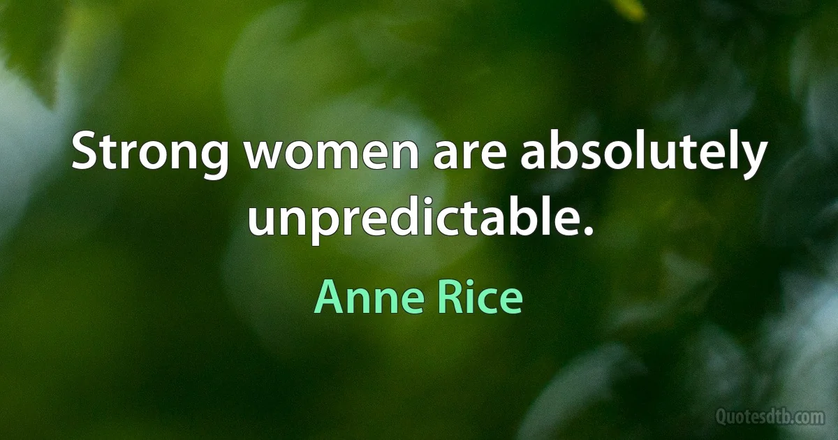 Strong women are absolutely unpredictable. (Anne Rice)