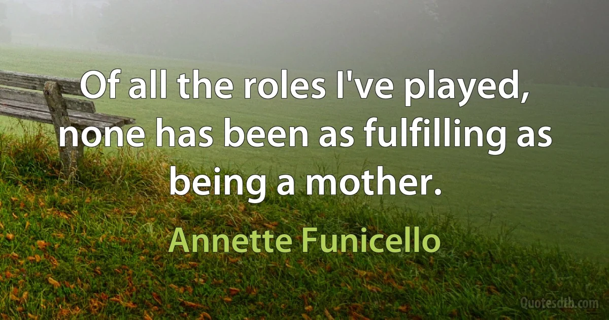 Of all the roles I've played, none has been as fulfilling as being a mother. (Annette Funicello)