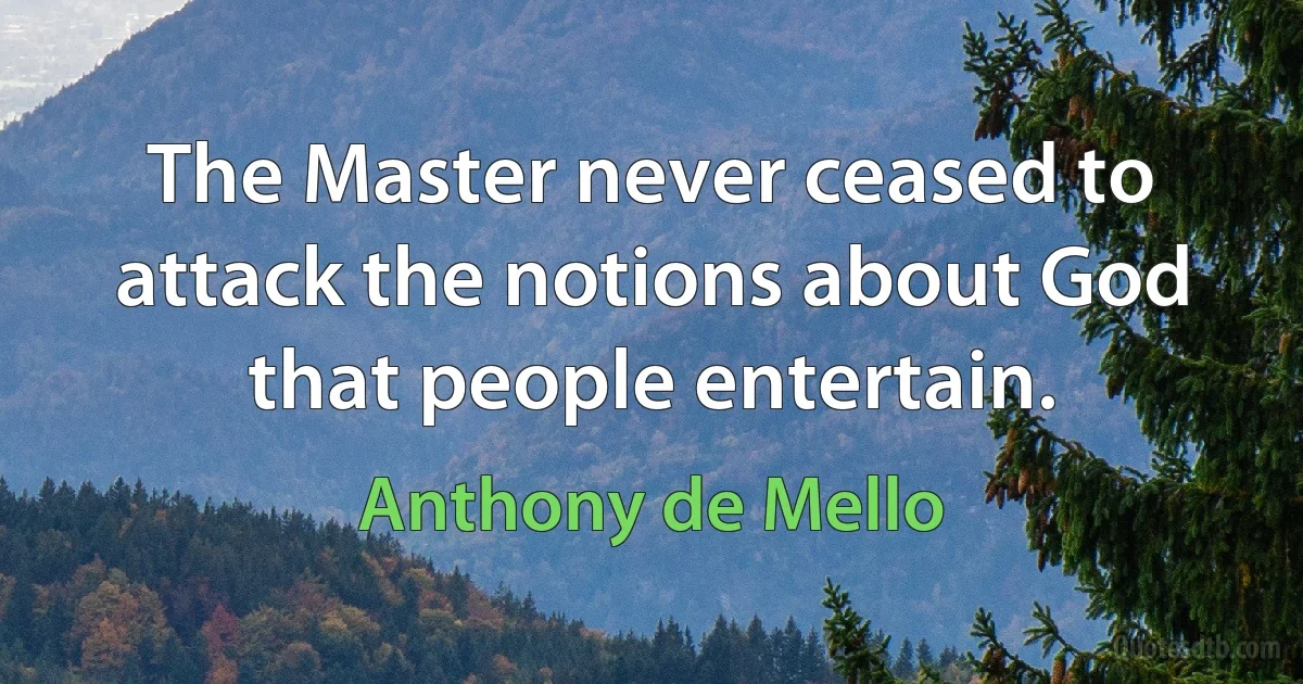 The Master never ceased to attack the notions about God that people entertain. (Anthony de Mello)