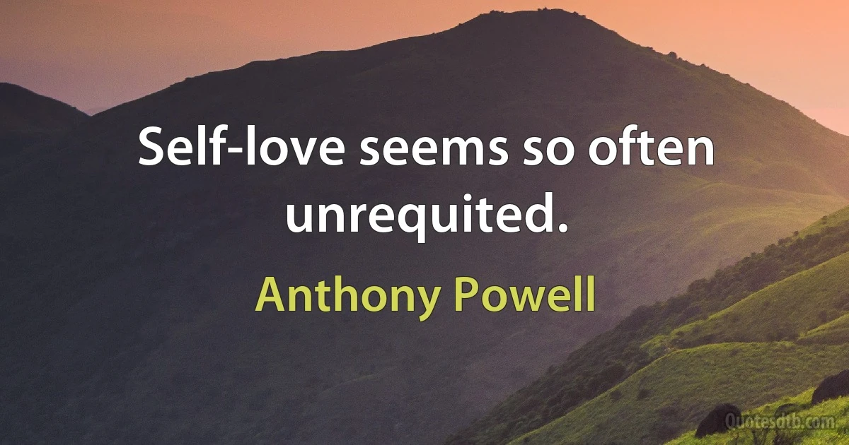 Self-love seems so often unrequited. (Anthony Powell)