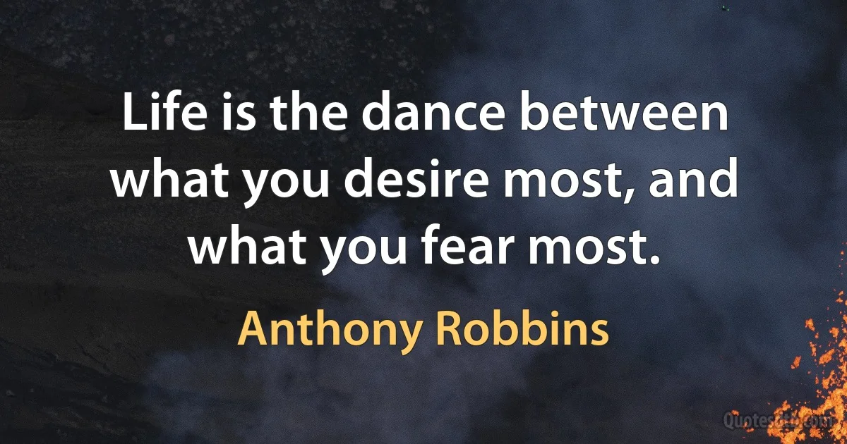 Life is the dance between what you desire most, and what you fear most. (Anthony Robbins)