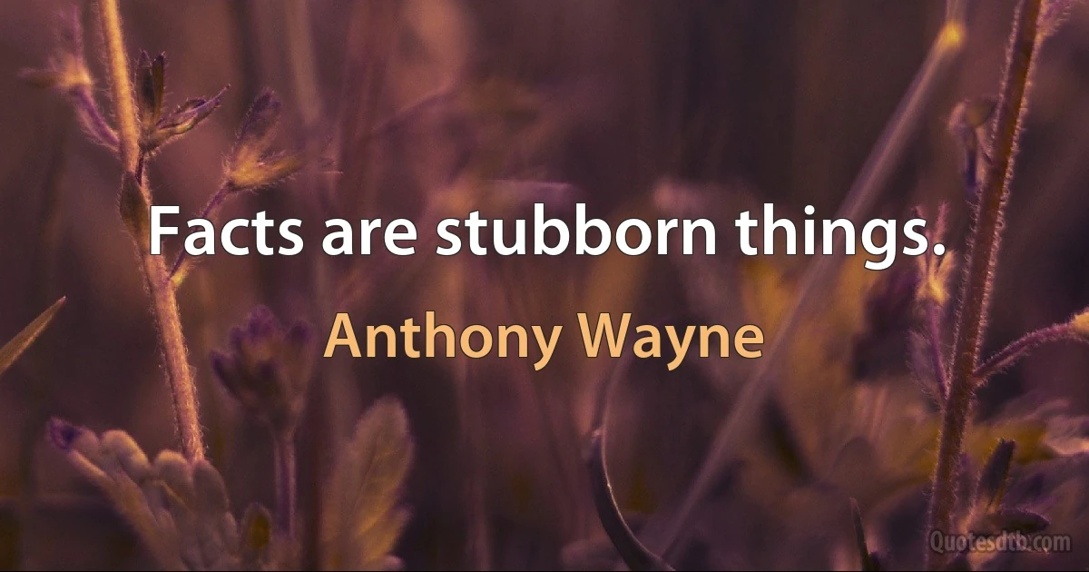 Facts are stubborn things. (Anthony Wayne)