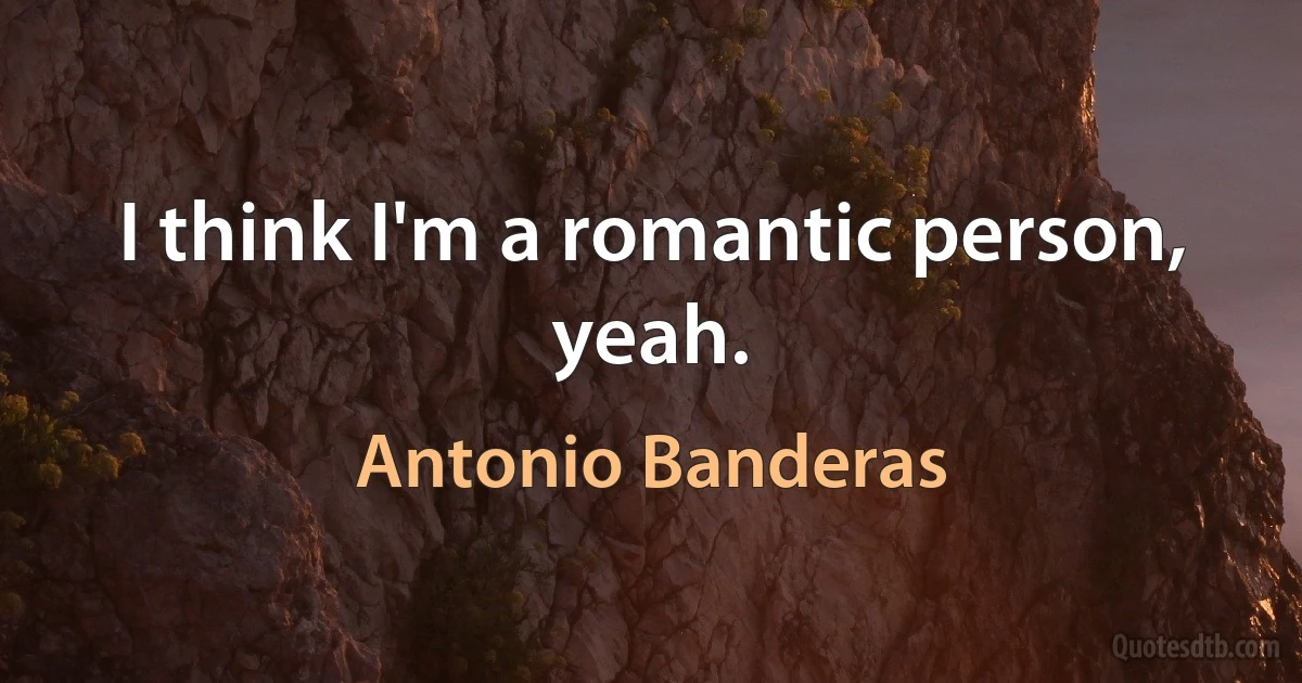 I think I'm a romantic person, yeah. (Antonio Banderas)