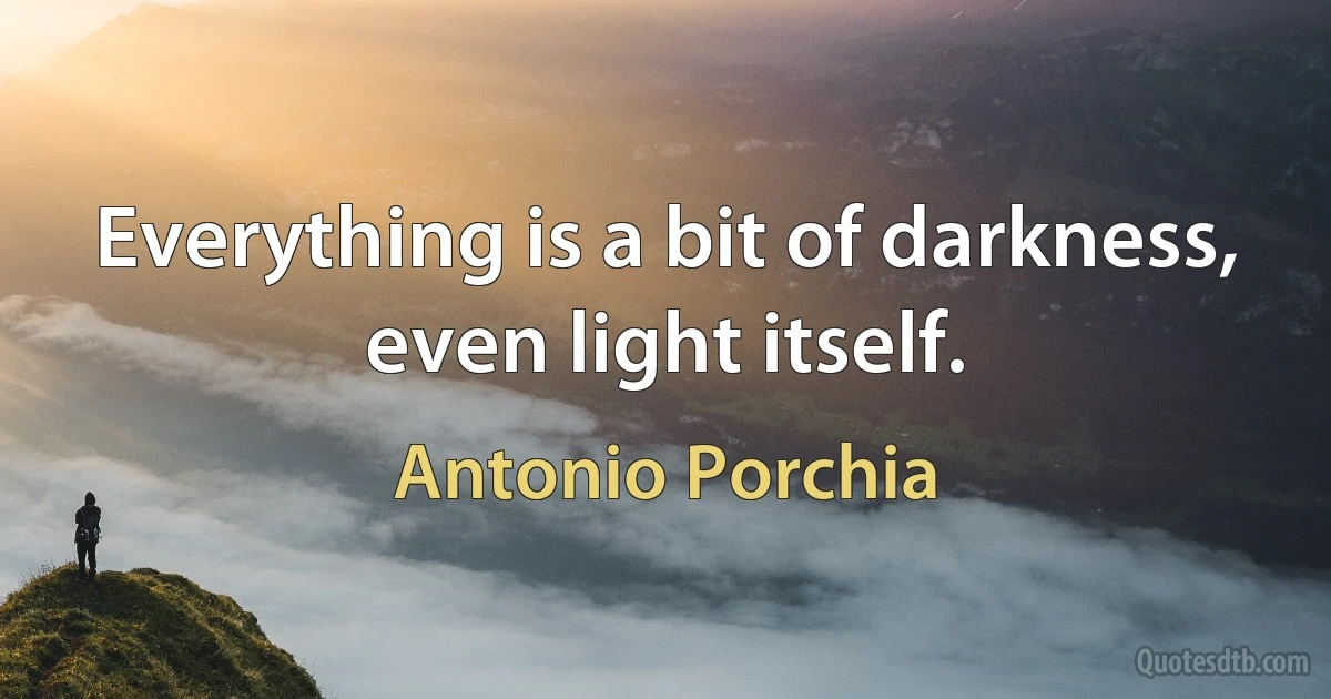 Everything is a bit of darkness, even light itself. (Antonio Porchia)