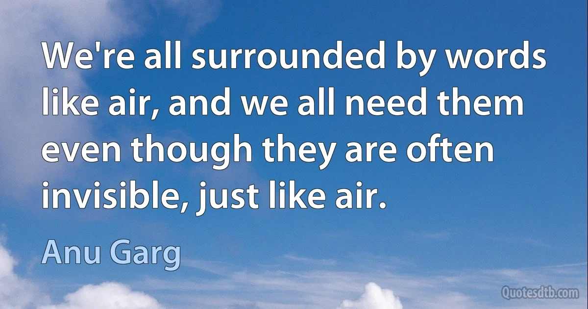 We're all surrounded by words like air, and we all need them even though they are often invisible, just like air. (Anu Garg)