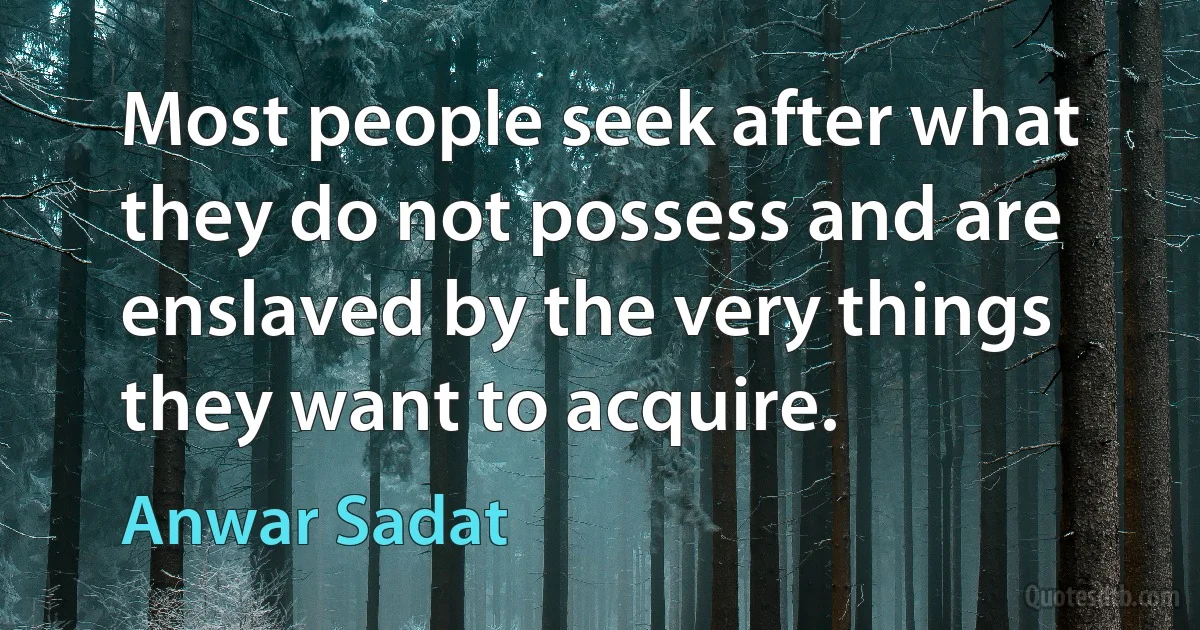 Most people seek after what they do not possess and are enslaved by the very things they want to acquire. (Anwar Sadat)