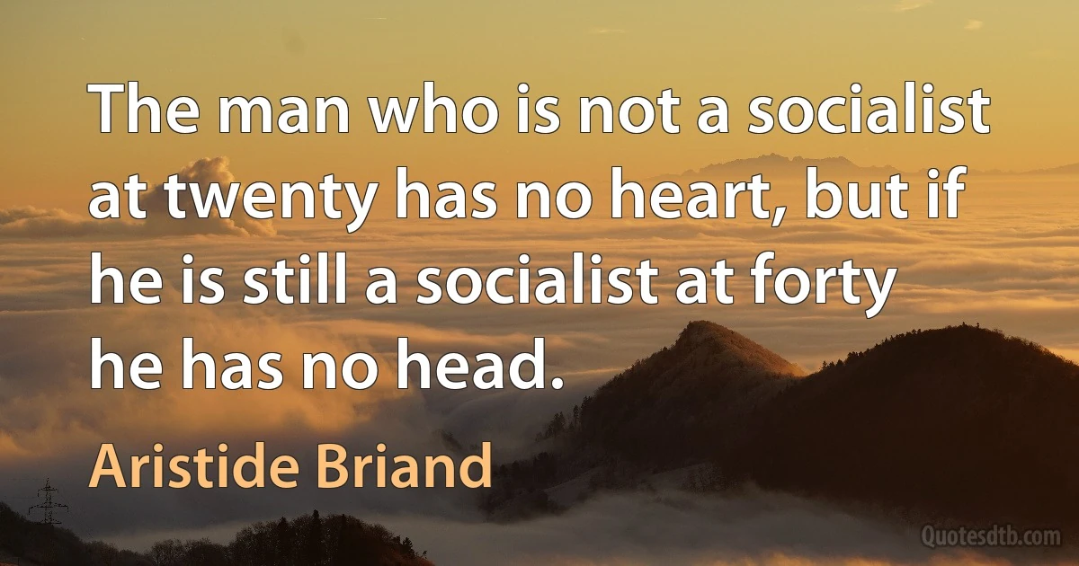 The man who is not a socialist at twenty has no heart, but if he is still a socialist at forty he has no head. (Aristide Briand)