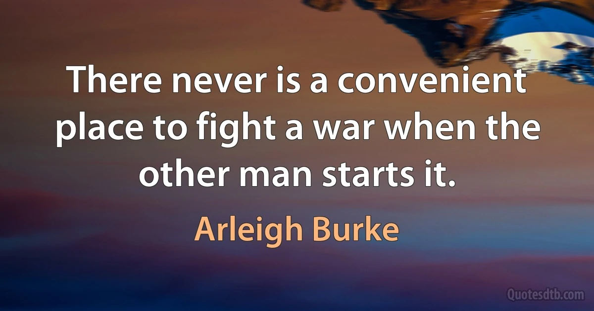 There never is a convenient place to fight a war when the other man starts it. (Arleigh Burke)