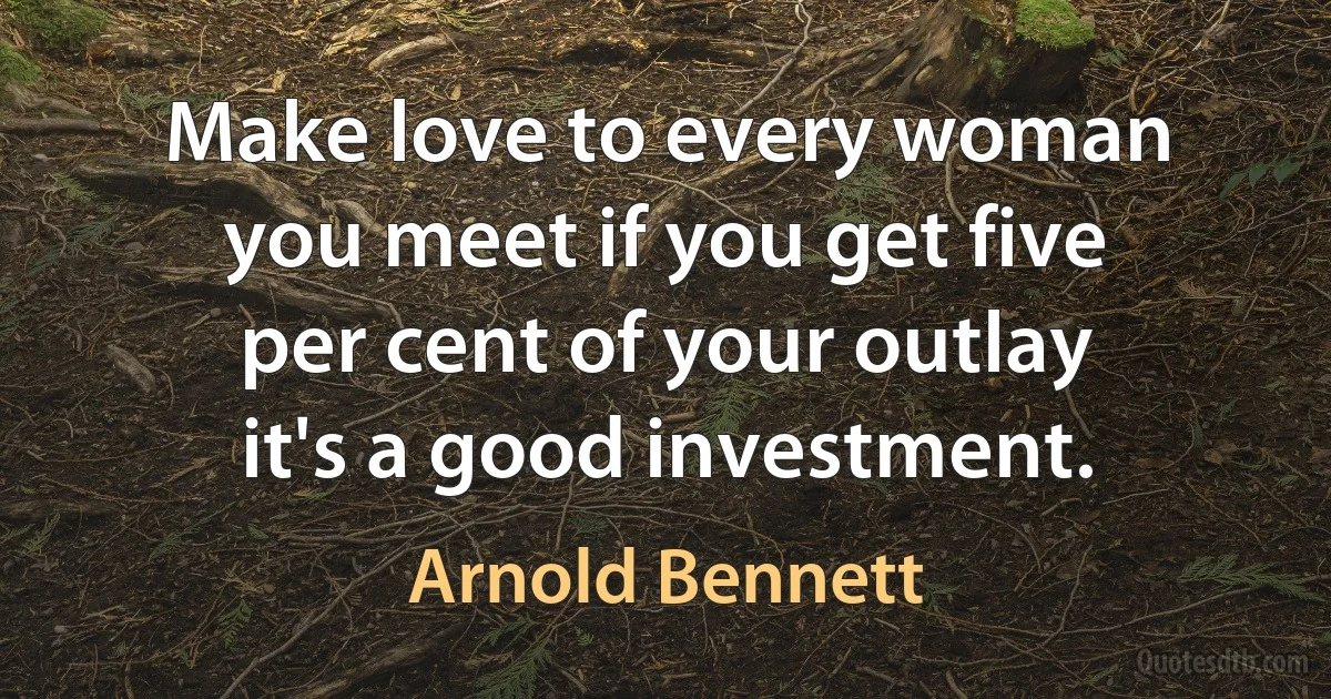 Make love to every woman you meet if you get five per cent of your outlay it's a good investment. (Arnold Bennett)