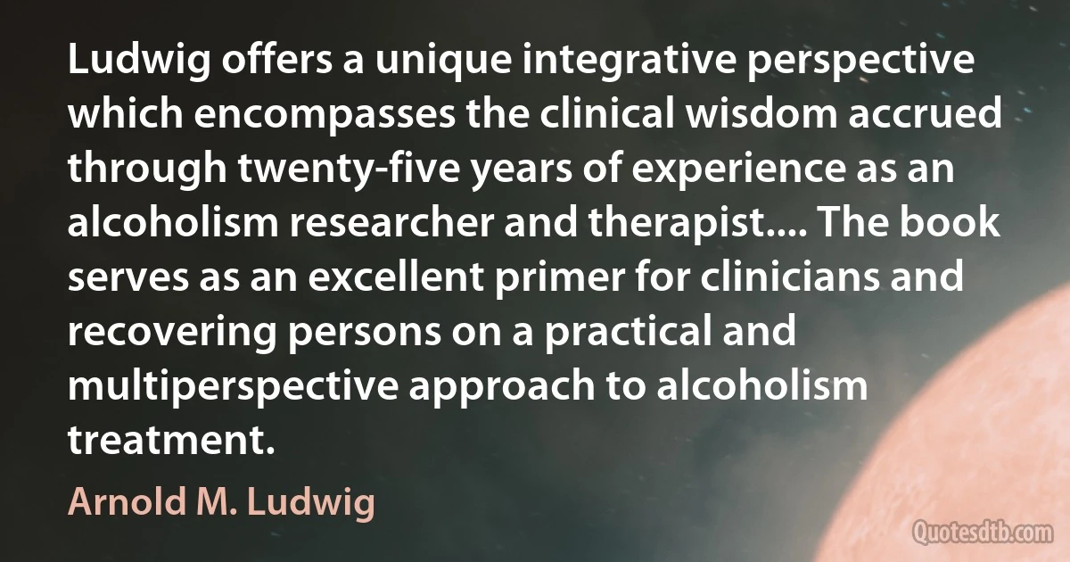 Ludwig offers a unique integrative perspective which encompasses the clinical wisdom accrued through twenty-five years of experience as an alcoholism researcher and therapist.... The book serves as an excellent primer for clinicians and recovering persons on a practical and multiperspective approach to alcoholism treatment. (Arnold M. Ludwig)