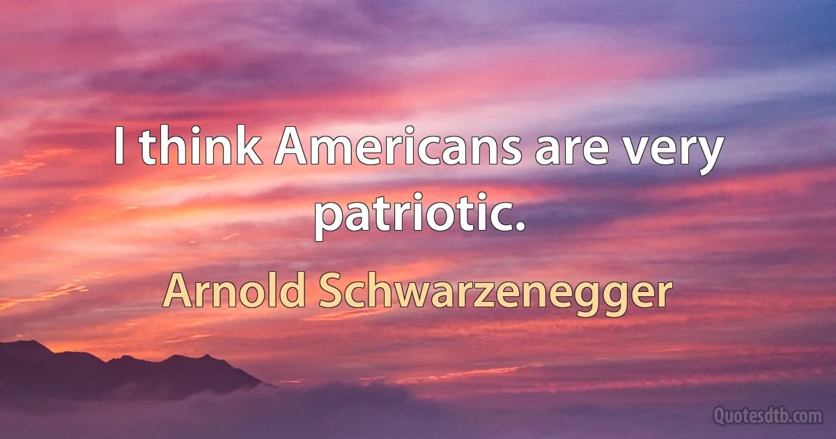 I think Americans are very patriotic. (Arnold Schwarzenegger)