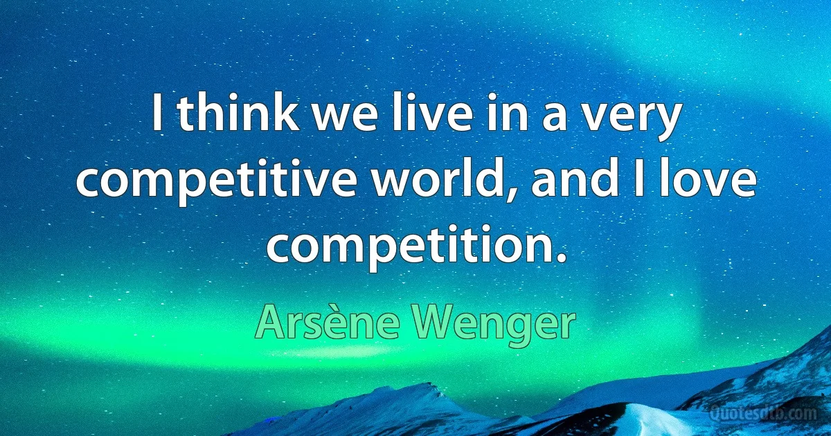 I think we live in a very competitive world, and I love competition. (Arsène Wenger)