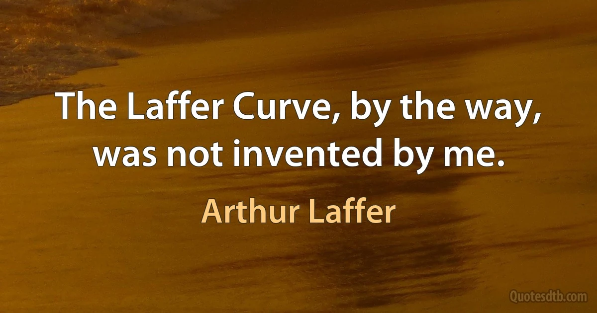 The Laffer Curve, by the way, was not invented by me. (Arthur Laffer)