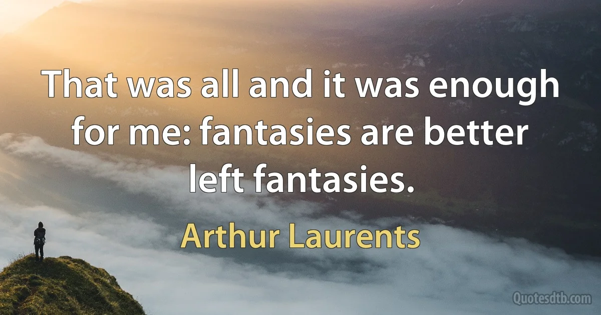 That was all and it was enough for me: fantasies are better left fantasies. (Arthur Laurents)