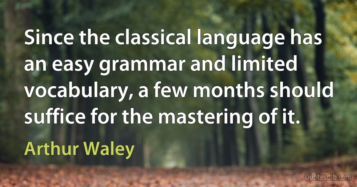 Since the classical language has an easy grammar and limited vocabulary, a few months should suffice for the mastering of it. (Arthur Waley)