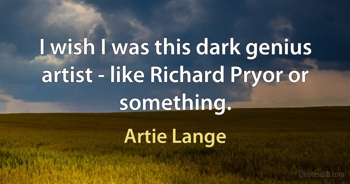 I wish I was this dark genius artist - like Richard Pryor or something. (Artie Lange)