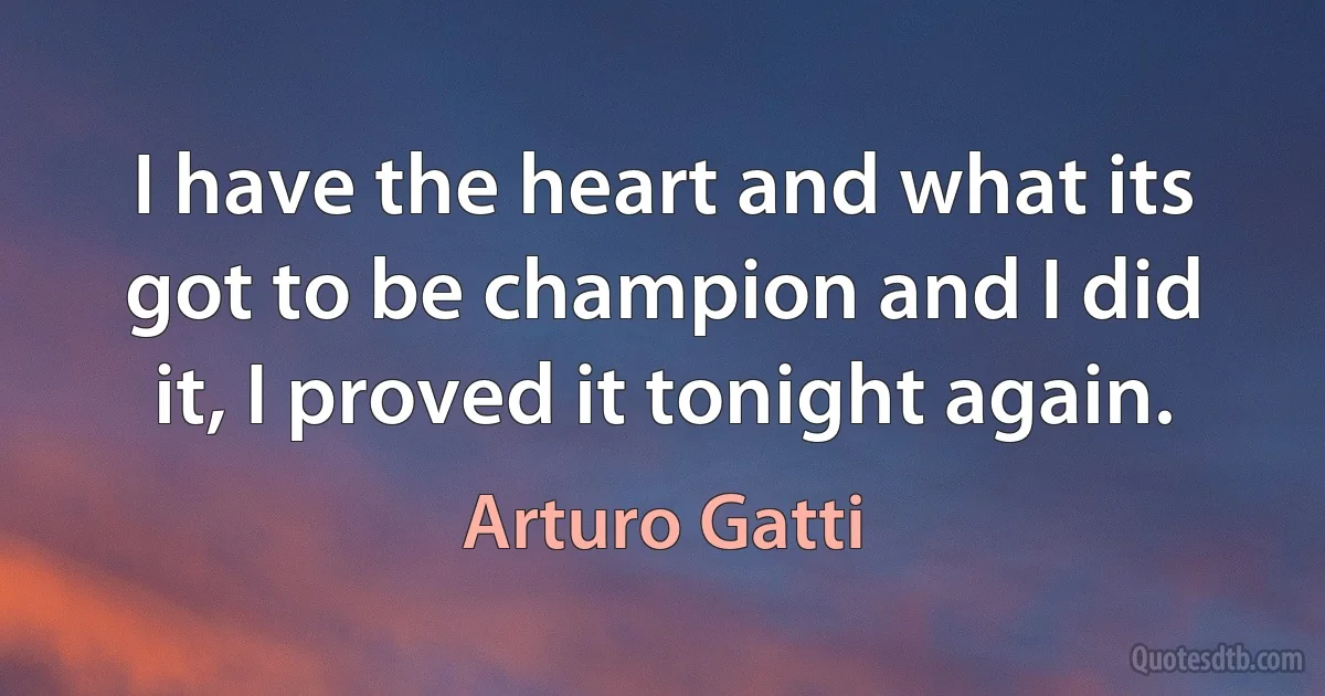 I have the heart and what its got to be champion and I did it, I proved it tonight again. (Arturo Gatti)