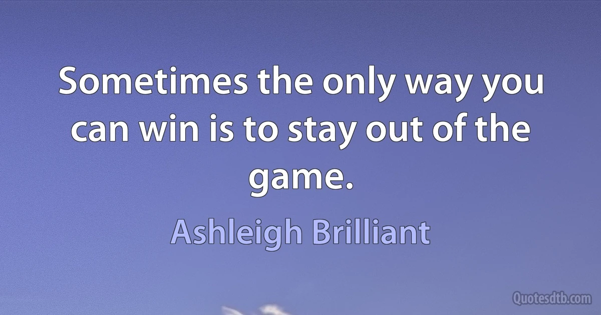 Sometimes the only way you can win is to stay out of the game. (Ashleigh Brilliant)