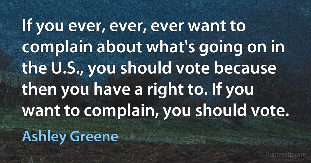 If you ever, ever, ever want to complain about what's going on in the U.S., you should vote because then you have a right to. If you want to complain, you should vote. (Ashley Greene)