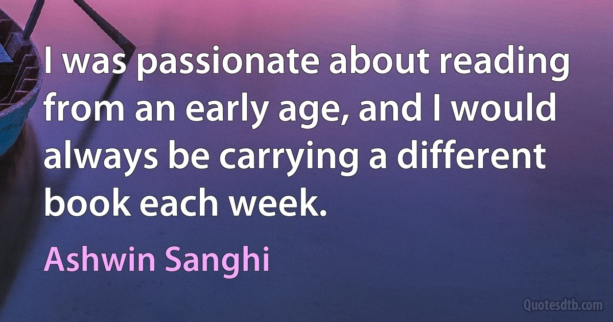 I was passionate about reading from an early age, and I would always be carrying a different book each week. (Ashwin Sanghi)