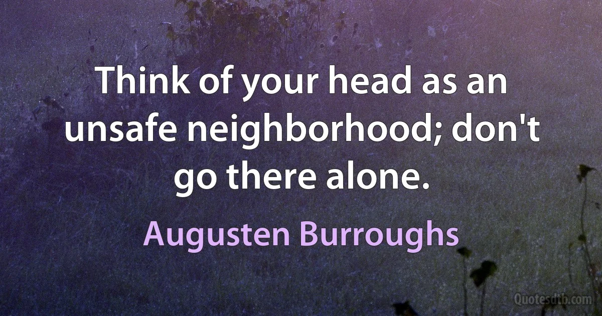 Think of your head as an unsafe neighborhood; don't go there alone. (Augusten Burroughs)