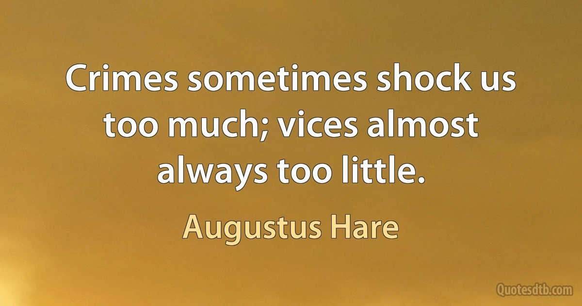 Crimes sometimes shock us too much; vices almost always too little. (Augustus Hare)