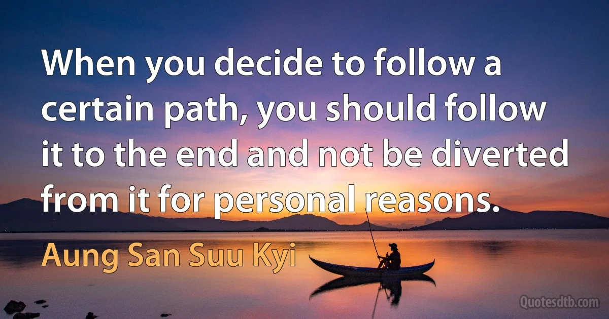 When you decide to follow a certain path, you should follow it to the end and not be diverted from it for personal reasons. (Aung San Suu Kyi)