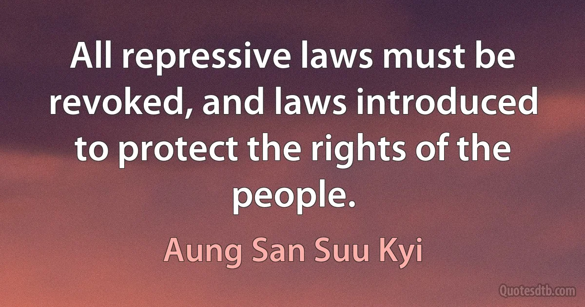 All repressive laws must be revoked, and laws introduced to protect the rights of the people. (Aung San Suu Kyi)