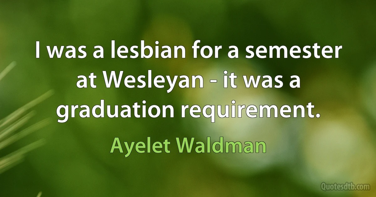 I was a lesbian for a semester at Wesleyan - it was a graduation requirement. (Ayelet Waldman)