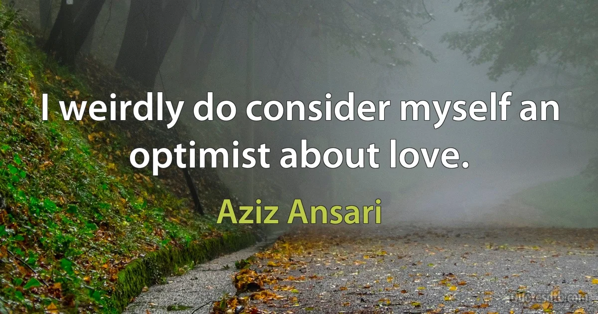 I weirdly do consider myself an optimist about love. (Aziz Ansari)