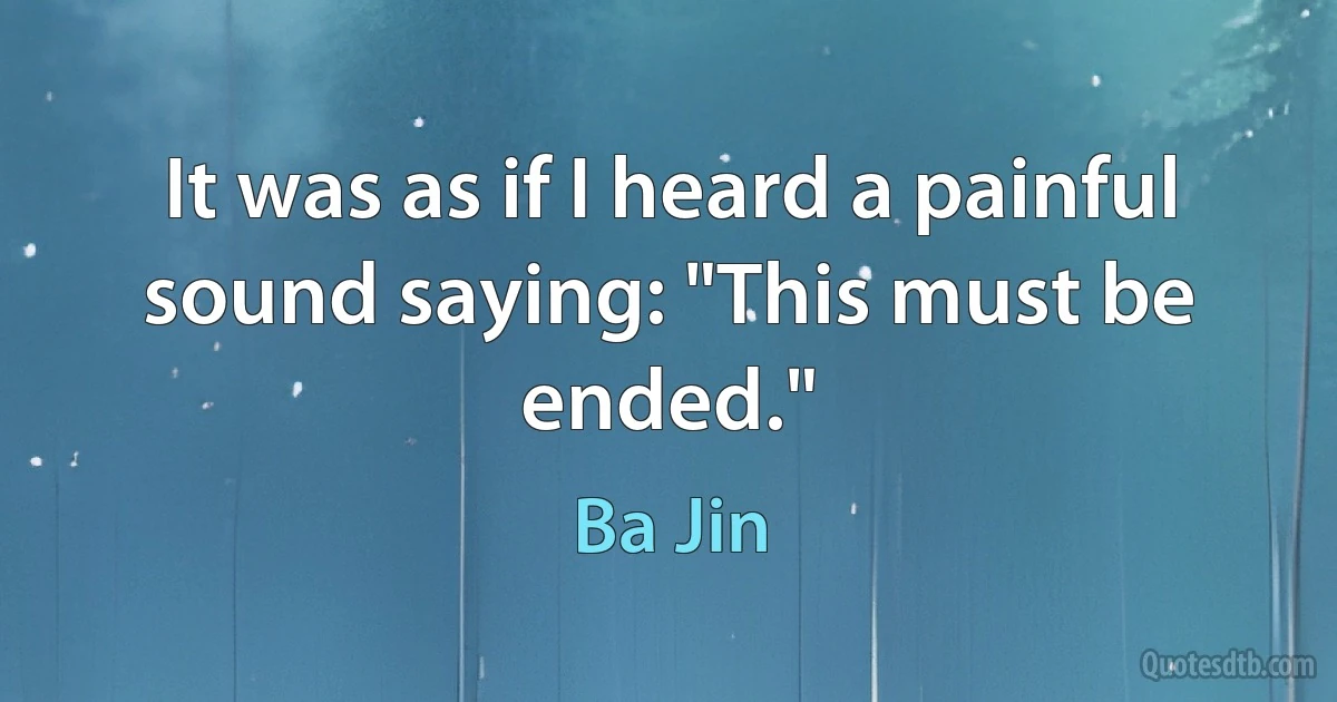 It was as if I heard a painful sound saying: "This must be ended." (Ba Jin)