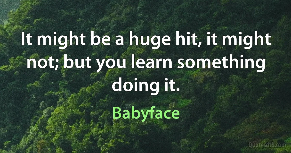 It might be a huge hit, it might not; but you learn something doing it. (Babyface)