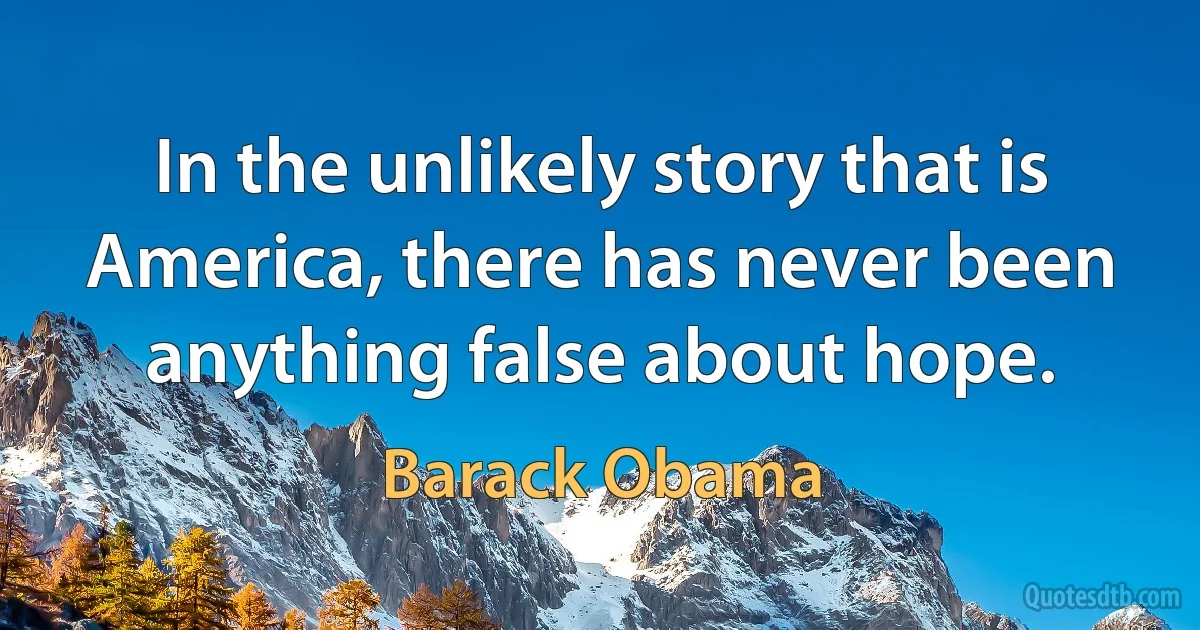 In the unlikely story that is America, there has never been anything false about hope. (Barack Obama)