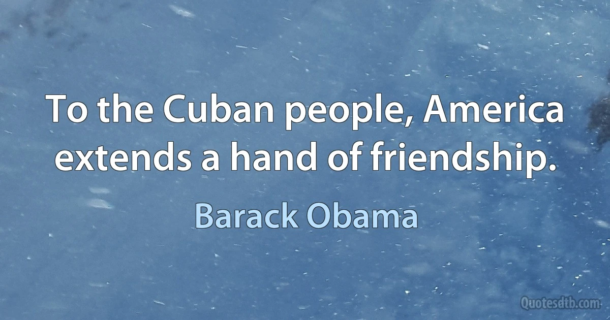 To the Cuban people, America extends a hand of friendship. (Barack Obama)