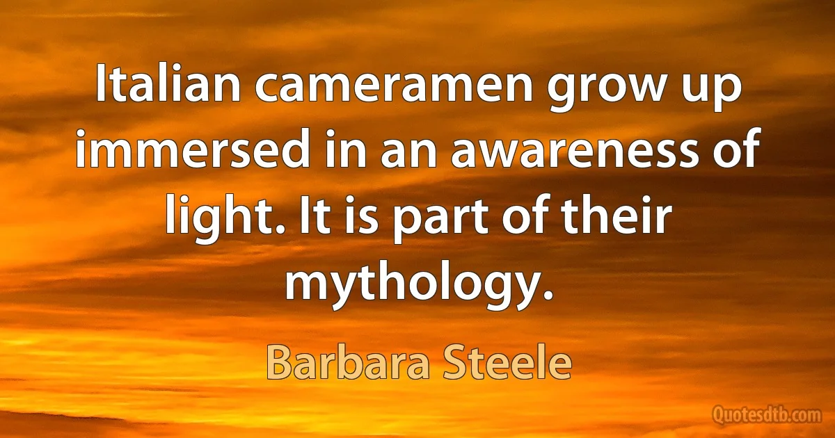 Italian cameramen grow up immersed in an awareness of light. It is part of their mythology. (Barbara Steele)