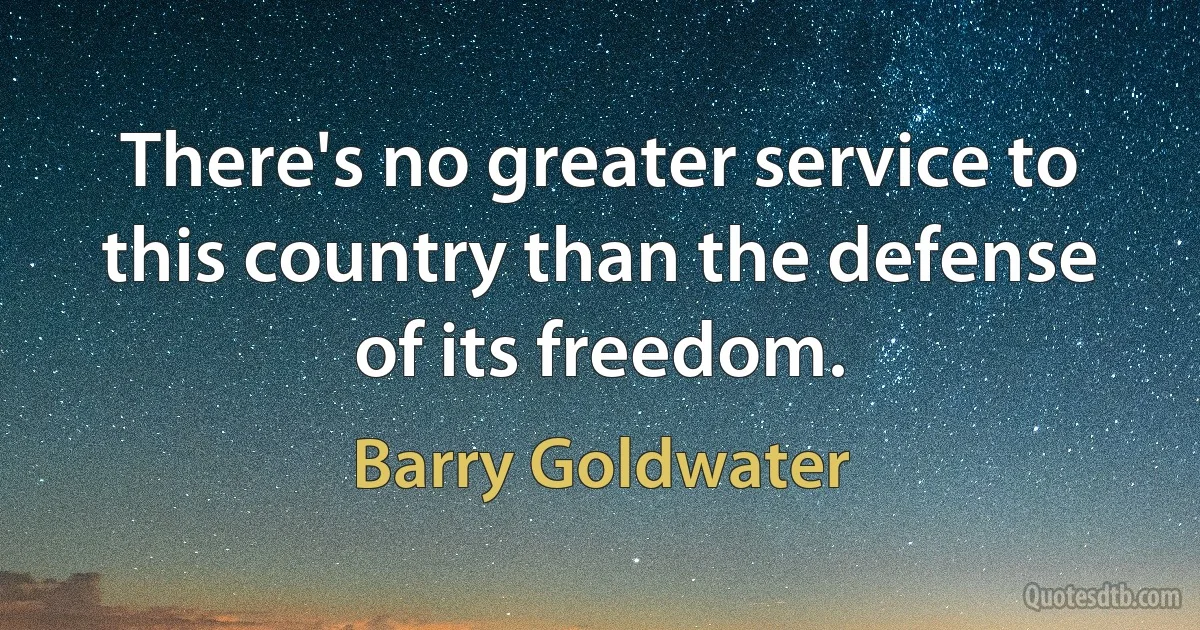 There's no greater service to this country than the defense of its freedom. (Barry Goldwater)