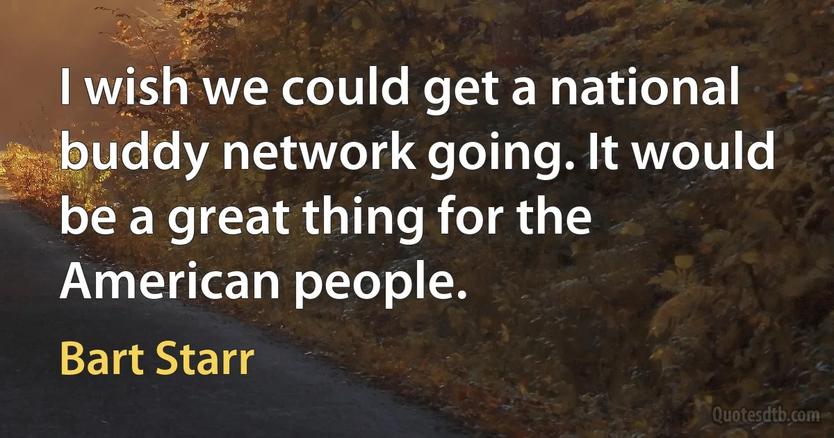 I wish we could get a national buddy network going. It would be a great thing for the American people. (Bart Starr)