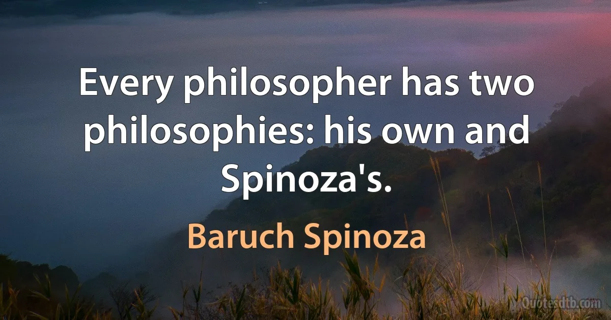 Every philosopher has two philosophies: his own and Spinoza's. (Baruch Spinoza)