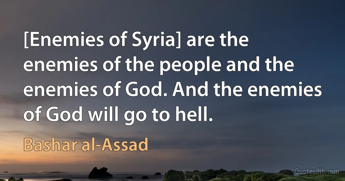 [Enemies of Syria] are the enemies of the people and the enemies of God. And the enemies of God will go to hell. (Bashar al-Assad)