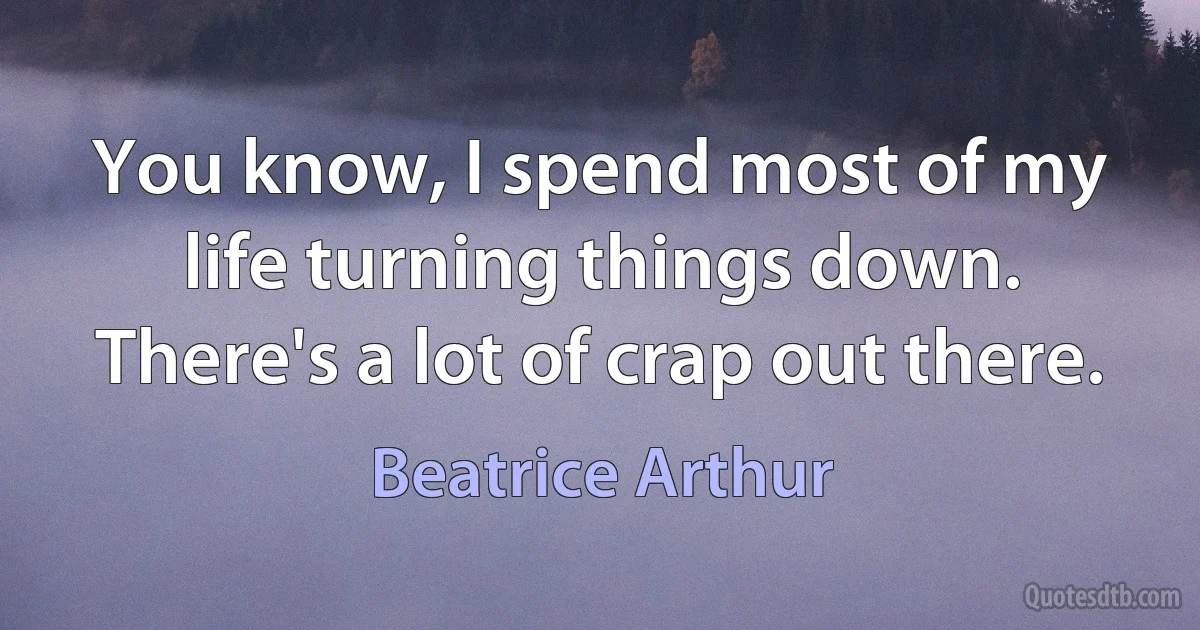 You know, I spend most of my life turning things down. There's a lot of crap out there. (Beatrice Arthur)