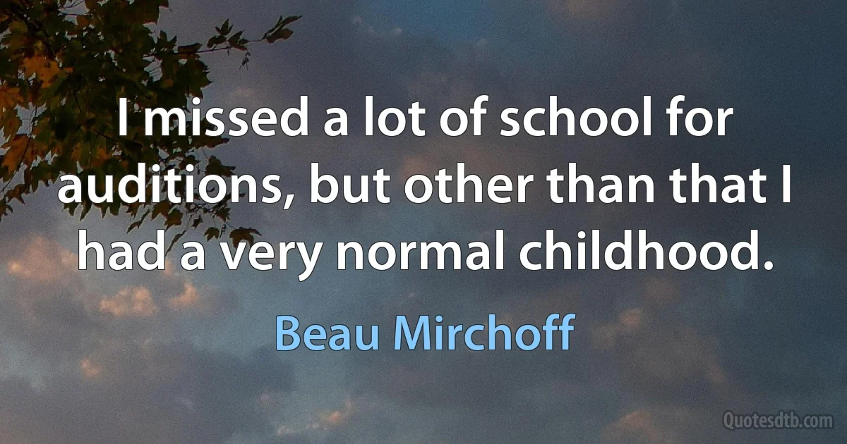 I missed a lot of school for auditions, but other than that I had a very normal childhood. (Beau Mirchoff)